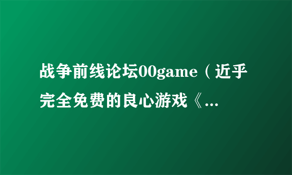 战争前线论坛00game（近乎完全免费的良心游戏《战争前线》）