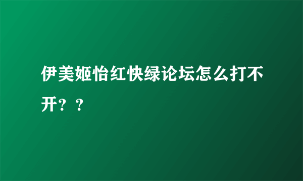 伊美姬怡红快绿论坛怎么打不开？？