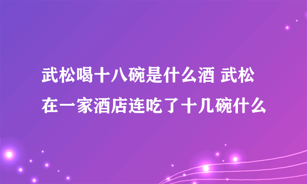 武松喝十八碗是什么酒 武松在一家酒店连吃了十几碗什么