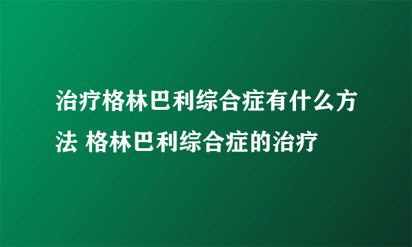 治疗格林巴利综合症有什么方法 格林巴利综合症的治疗