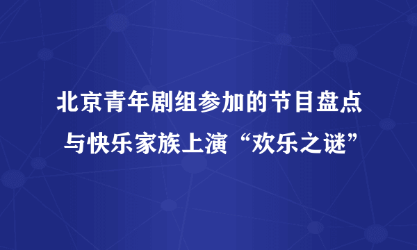 北京青年剧组参加的节目盘点 与快乐家族上演“欢乐之谜”