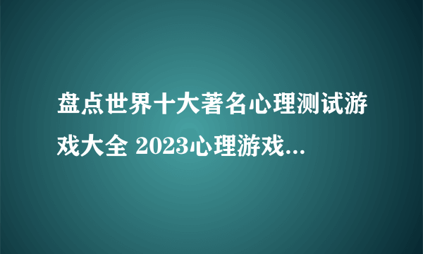 盘点世界十大著名心理测试游戏大全 2023心理游戏排行榜前十名