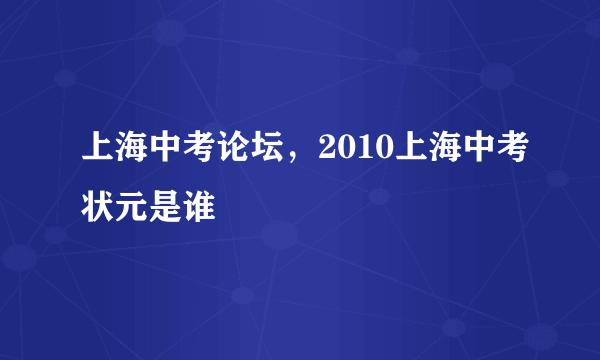 上海中考论坛，2010上海中考状元是谁