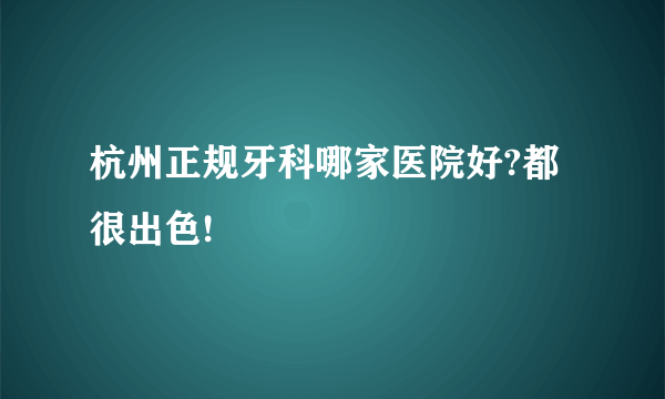 杭州正规牙科哪家医院好?都很出色!