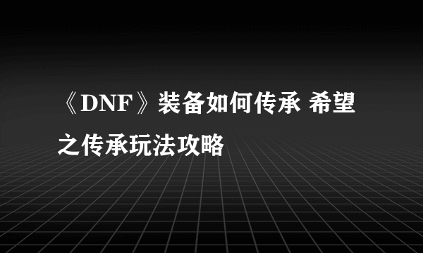 《DNF》装备如何传承 希望之传承玩法攻略