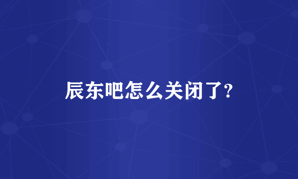 辰东吧怎么关闭了?