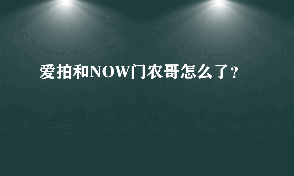 爱拍和NOW门农哥怎么了？