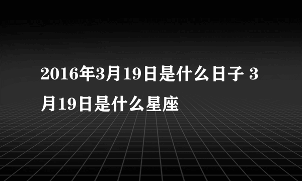 2016年3月19日是什么日子 3月19日是什么星座