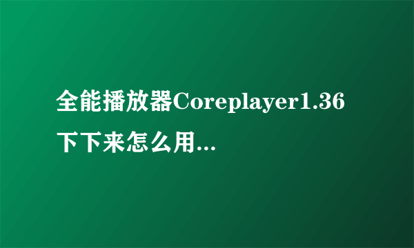 全能播放器Coreplayer1.36下下来怎么用不起 说的是证书错误