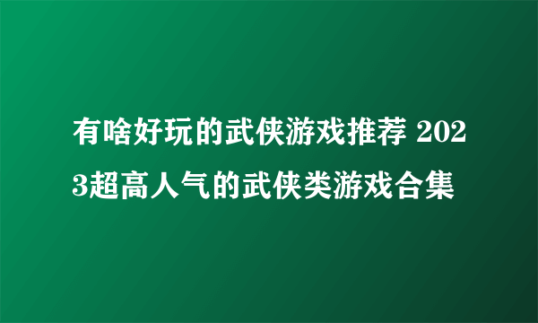 有啥好玩的武侠游戏推荐 2023超高人气的武侠类游戏合集