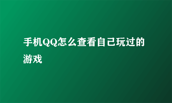 手机QQ怎么查看自己玩过的游戏