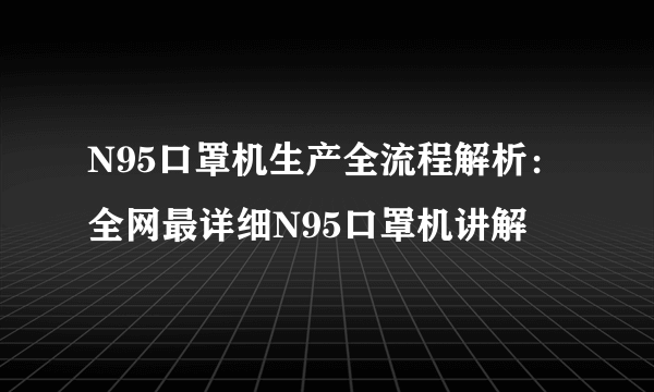 N95口罩机生产全流程解析：全网最详细N95口罩机讲解