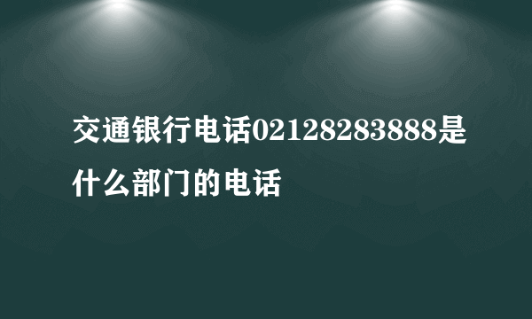 交通银行电话02128283888是什么部门的电话