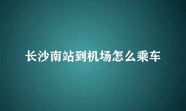 长沙南站到机场怎么乘车