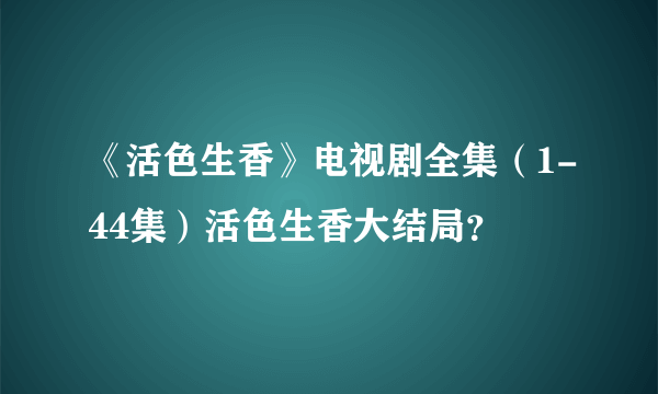 《活色生香》电视剧全集（1-44集）活色生香大结局？