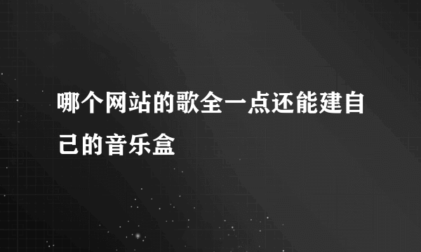 哪个网站的歌全一点还能建自己的音乐盒