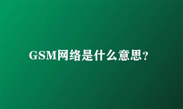 GSM网络是什么意思？