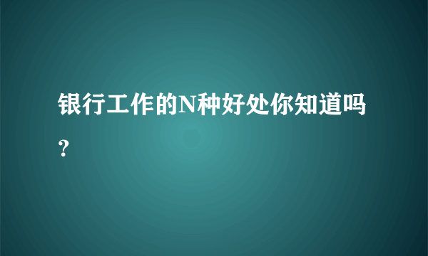 银行工作的N种好处你知道吗？