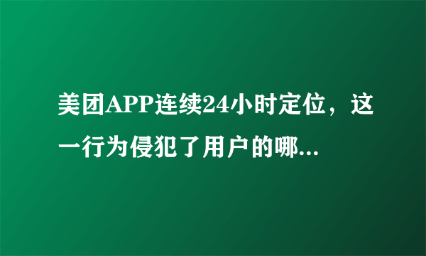 美团APP连续24小时定位，这一行为侵犯了用户的哪些权益？