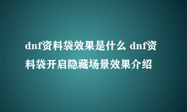 dnf资料袋效果是什么 dnf资料袋开启隐藏场景效果介绍