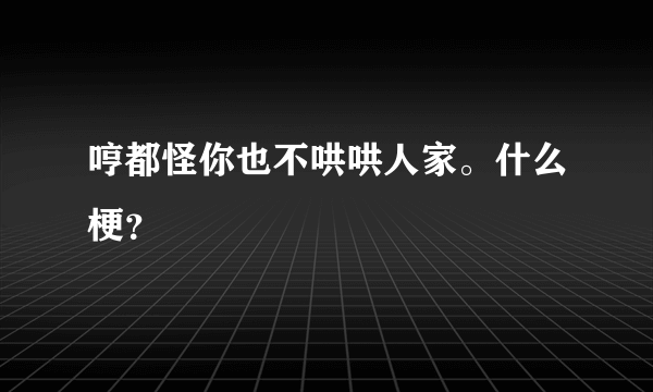 哼都怪你也不哄哄人家。什么梗？