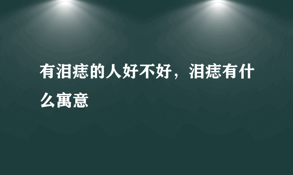 有泪痣的人好不好，泪痣有什么寓意