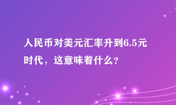 人民币对美元汇率升到6.5元时代，这意味着什么？