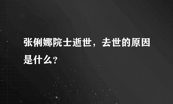 张俐娜院士逝世，去世的原因是什么？