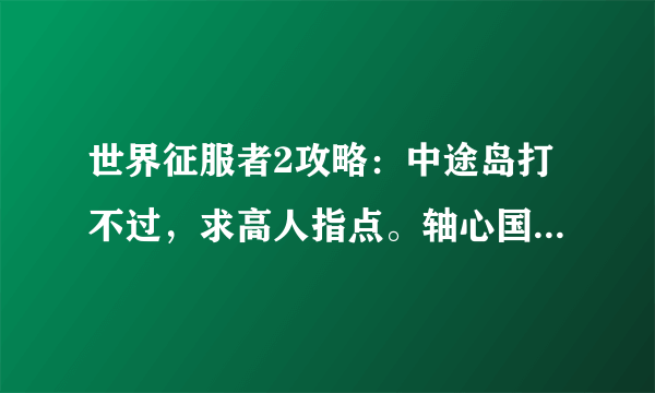 世界征服者2攻略：中途岛打不过，求高人指点。轴心国的第四关死磕不过英军啊。主啊！