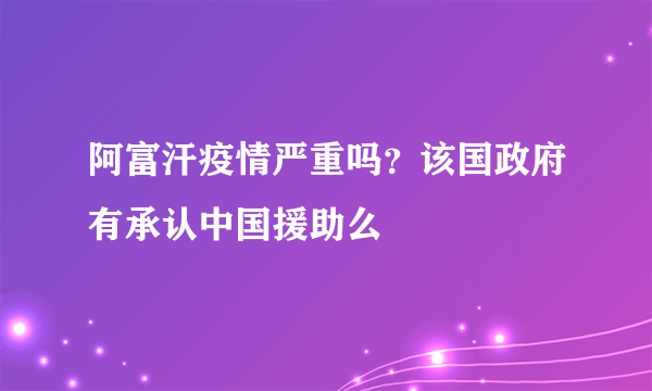 阿富汗疫情严重吗？该国政府有承认中国援助么