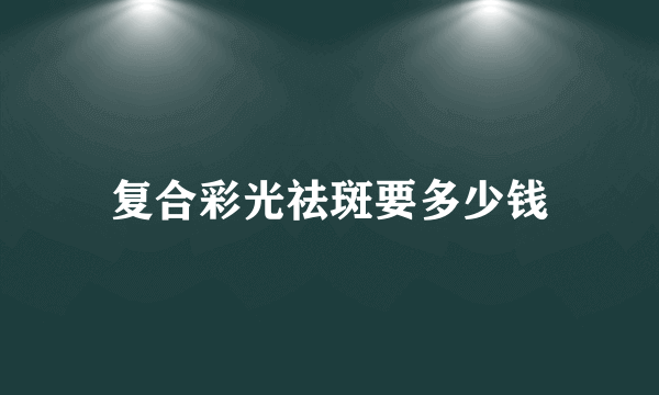 复合彩光祛斑要多少钱