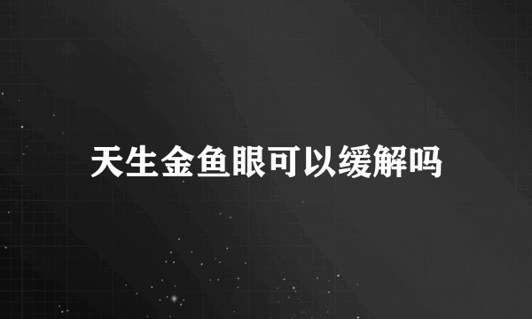 天生金鱼眼可以缓解吗