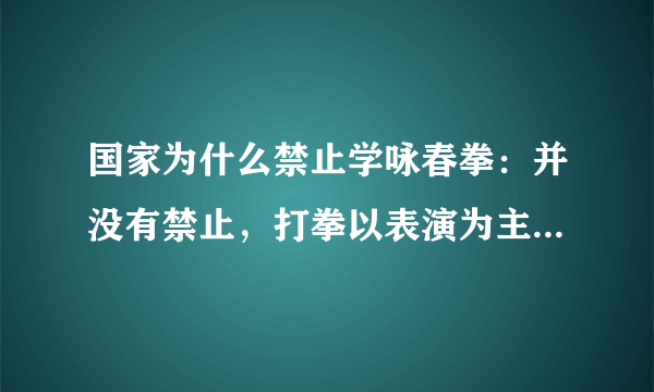 国家为什么禁止学咏春拳：并没有禁止，打拳以表演为主-飞外网