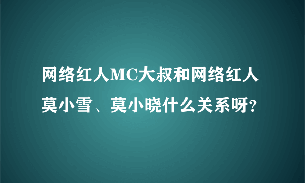 网络红人MC大叔和网络红人莫小雪、莫小晓什么关系呀？