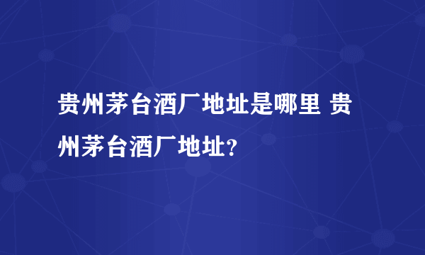 贵州茅台酒厂地址是哪里 贵州茅台酒厂地址？