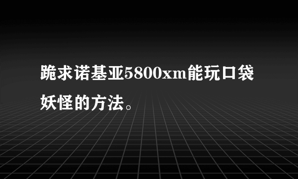 跪求诺基亚5800xm能玩口袋妖怪的方法。