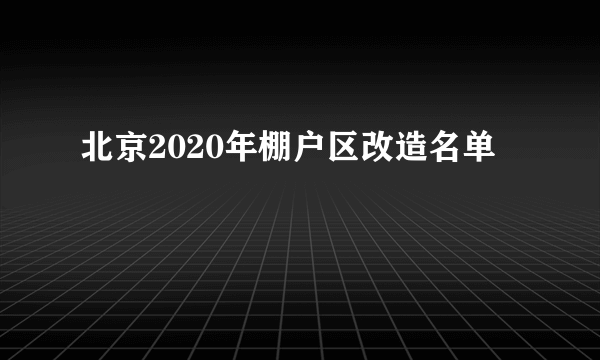 北京2020年棚户区改造名单