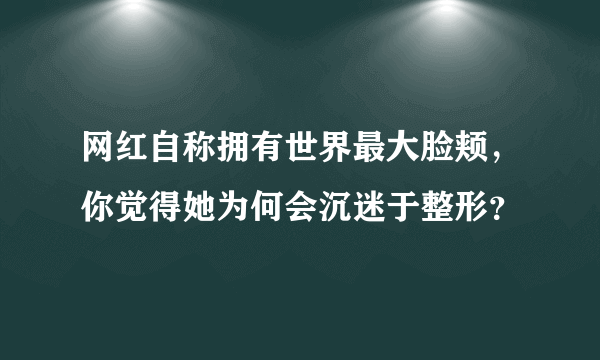 网红自称拥有世界最大脸颊，你觉得她为何会沉迷于整形？