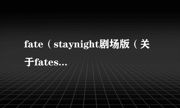 fate（staynight剧场版（关于fatestaynight剧场版的简介））