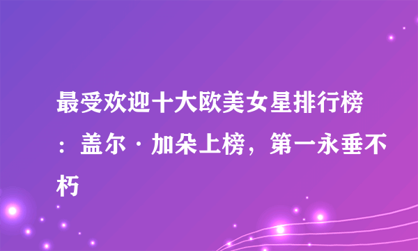 最受欢迎十大欧美女星排行榜：盖尔·加朵上榜，第一永垂不朽