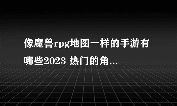 像魔兽rpg地图一样的手游有哪些2023 热门的角色扮演类游戏盘点