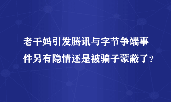 老干妈引发腾讯与字节争端事件另有隐情还是被骗子蒙蔽了？