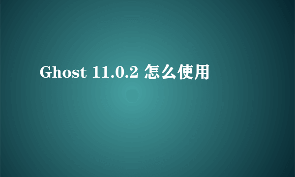 Ghost 11.0.2 怎么使用