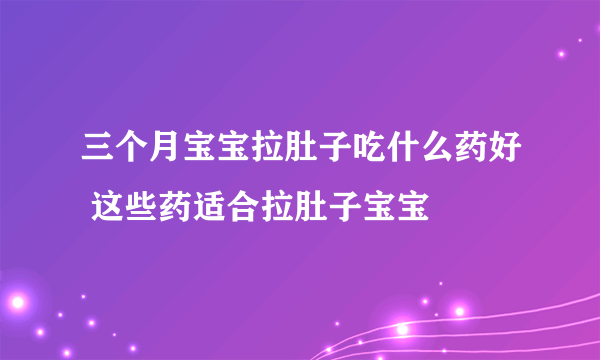 三个月宝宝拉肚子吃什么药好 这些药适合拉肚子宝宝