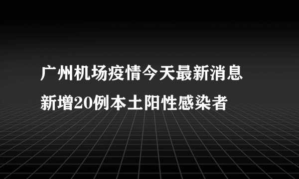 广州机场疫情今天最新消息 新增20例本土阳性感染者