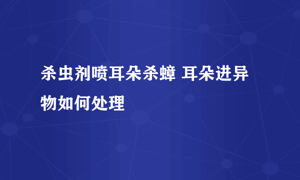 杀虫剂喷耳朵杀蟑 耳朵进异物如何处理