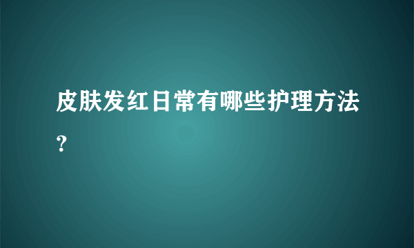 皮肤发红日常有哪些护理方法？