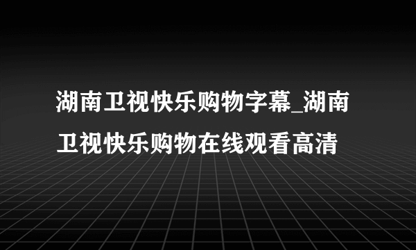 湖南卫视快乐购物字幕_湖南卫视快乐购物在线观看高清