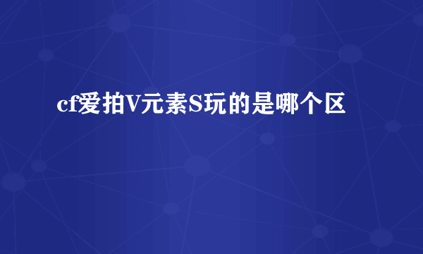 cf爱拍V元素S玩的是哪个区