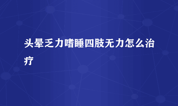 头晕乏力嗜睡四肢无力怎么治疗